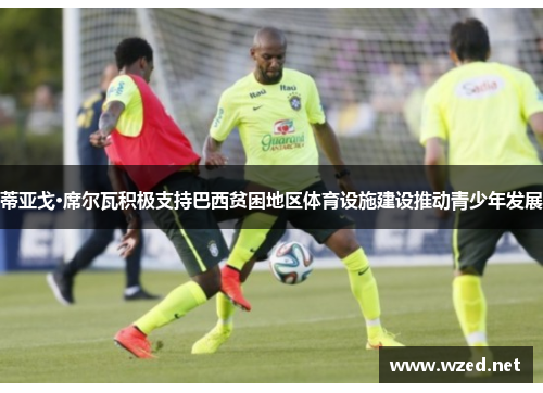 蒂亚戈·席尔瓦积极支持巴西贫困地区体育设施建设推动青少年发展