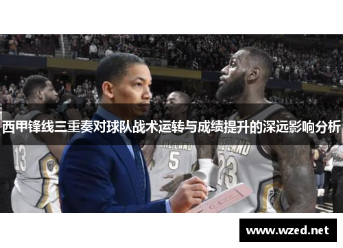 西甲锋线三重奏对球队战术运转与成绩提升的深远影响分析