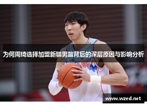 为何周琦选择加盟新疆男篮背后的深层原因与影响分析
