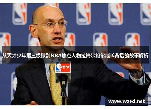 从天才少年第三级球到NBA焦点人物拉梅尔鲍尔成长背后的故事解析