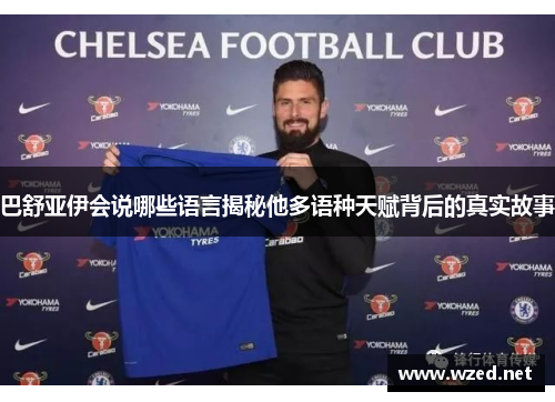 巴舒亚伊会说哪些语言揭秘他多语种天赋背后的真实故事